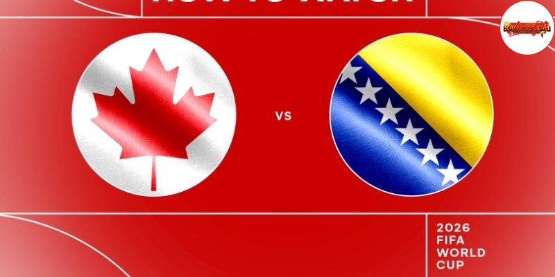 Soi kèo Canada vs Bosnia, 2h ngày 13/06 – World Cup 2026